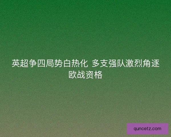 英超争四局势白热化 多支强队激烈角逐欧战资格