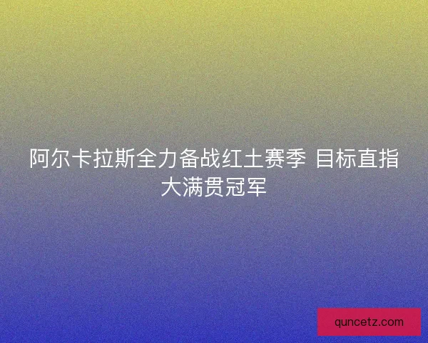 阿尔卡拉斯全力备战红土赛季 目标直指大满贯冠军