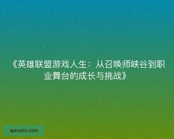 《英雄联盟游戏人生：从召唤师峡谷到职业舞台的成长与挑战》