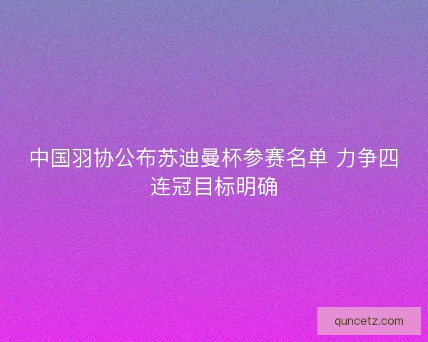 中国羽协公布苏迪曼杯参赛名单 力争四连冠目标明确 中国羽协公布苏迪曼杯参赛名单 力争四连冠目标明确