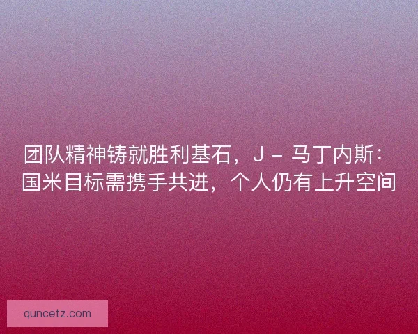 团队精神铸就胜利基石，J - 马丁内斯：国米目标需携手共进，个人仍有上升空间