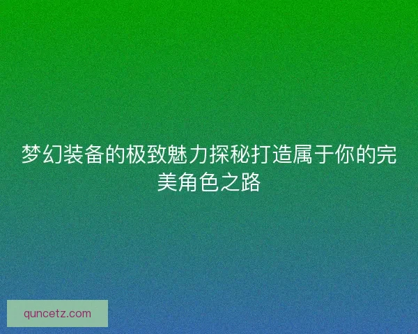 梦幻装备的极致魅力探秘打造属于你的完美角色之路