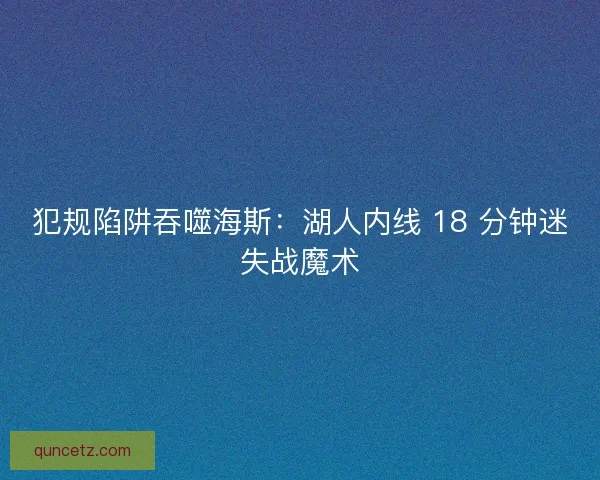犯规陷阱吞噬海斯：湖人内线 18 分钟迷失战魔术