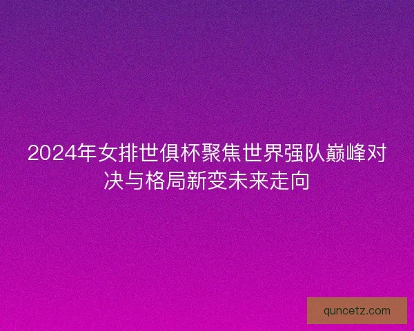 2024年女排世俱杯聚焦世界强队巅峰对决与格局新变未来走向 2024年女排世俱杯聚焦世界强队巅峰对决与格局新变未来走向