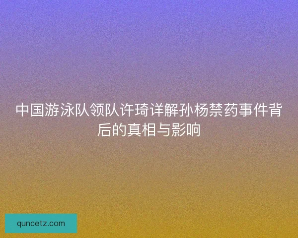 中国游泳队领队许琦详解孙杨禁药事件背后的真相与影响 中国游泳队领队许琦详解孙杨禁药事件背后的真相与影响