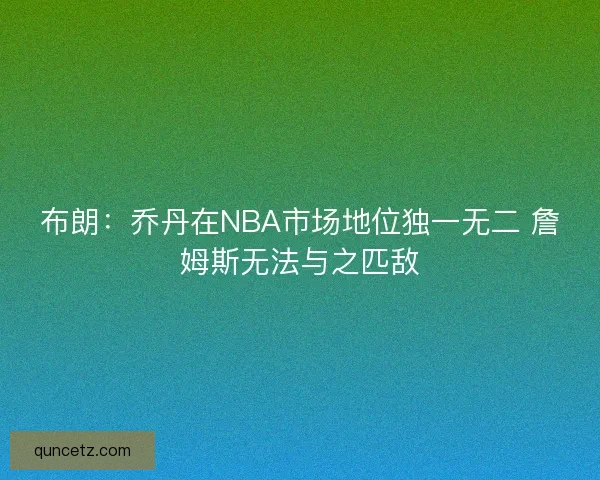 布朗:乔丹在NBA市场地位独一无二 詹姆斯无法与之匹敌 布朗:乔丹在NBA市场地位独一无二 詹姆斯无法与之匹敌