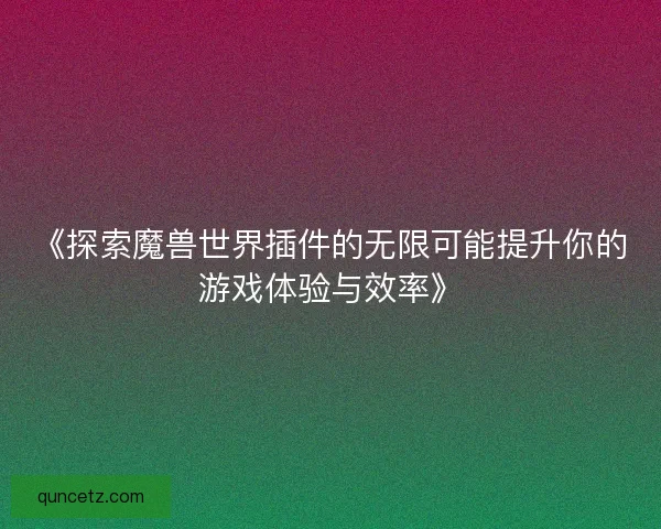 《探索魔兽世界插件的无限可能提升你的游戏体验与效率》