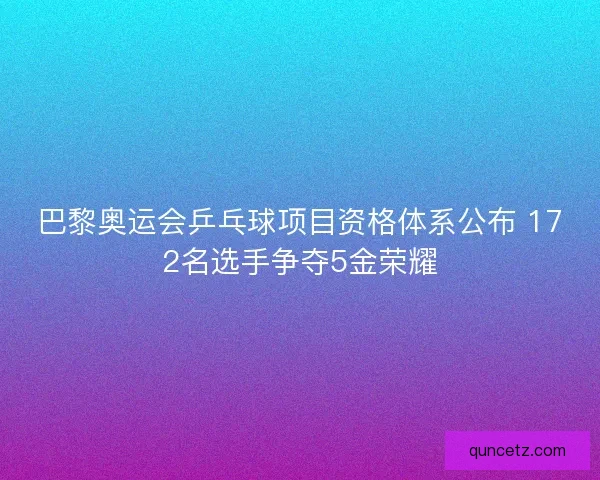 巴黎奥运会乒乓球项目资格体系公布 172名选手争夺5金荣耀 巴黎奥运会乒乓球项目资格体系公布 172名选手争夺5金荣耀