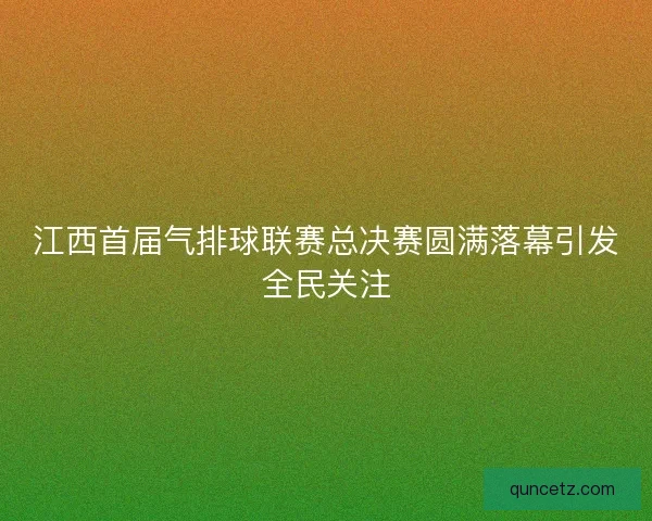 江西首届气排球联赛总决赛圆满落幕引发全民关注