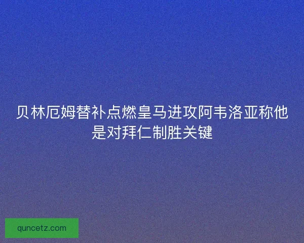 贝林厄姆替补点燃皇马进攻阿韦洛亚称他是对拜仁制胜关键 贝林厄姆替补点燃皇马进攻阿韦洛亚称他是对拜仁制胜关键
