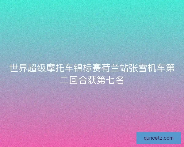 世界超级摩托车锦标赛荷兰站张雪机车第二回合获第七名 世界超级摩托车锦标赛荷兰站张雪机车第二回合获第七名
