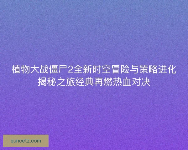 植物大战僵尸2全新时空冒险与策略进化揭秘之旅经典再燃热血对决 植物大战僵尸2全新时空冒险与策略进化揭秘之旅经典再燃热血对决