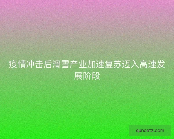 疫情冲击后滑雪产业加速复苏迈入高速发展阶段