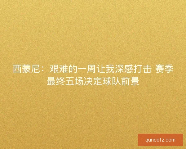 西蒙尼:艰难的一周让我深感打击 赛季最终五场决定球队前景 西蒙尼:艰难的一周让我深感打击 赛季最终五场决定球队前景