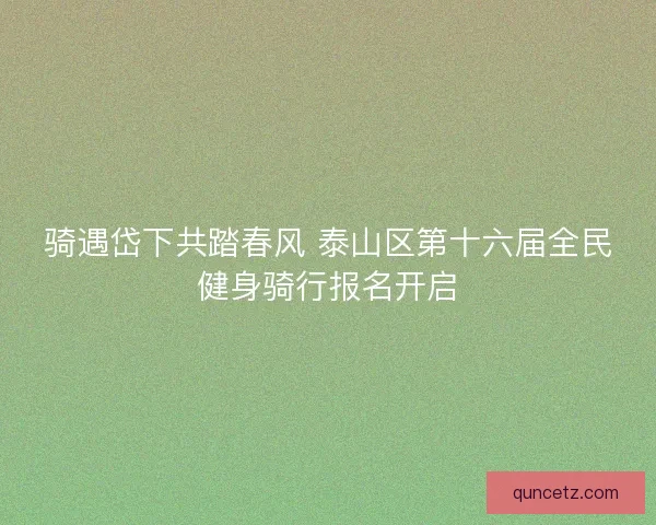 骑遇岱下共踏春风 泰山区第十六届全民健身骑行报名开启 骑遇岱下共踏春风 泰山区第十六届全民健身骑行报名开启