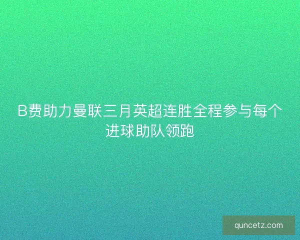 B费助力曼联三月英超连胜全程参与每个进球助队领跑 B费助力曼联三月英超连胜全程参与每个进球助队领跑