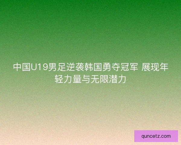 中国U19男足逆袭韩国勇夺冠军 展现年轻力量与无限潜力 中国U19男足逆袭韩国勇夺冠军 展现年轻力量与无限潜力