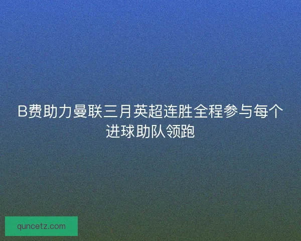 B费助力曼联三月英超连胜全程参与每个进球助队领跑