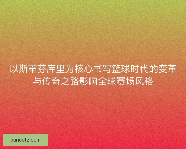以斯蒂芬库里为核心书写篮球时代的变革与传奇之路影响全球赛场风格 以斯蒂芬库里为核心书写篮球时代的变革与传奇之路影响全球赛场风格