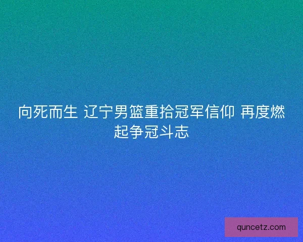 向死而生 辽宁男篮重拾冠军信仰 再度燃起争冠斗志