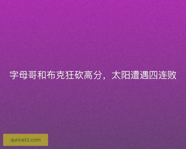 字母哥和布克狂砍高分，太阳遭遇四连败