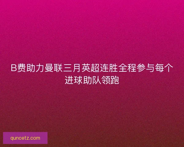 B费助力曼联三月英超连胜全程参与每个进球助队领跑 B费助力曼联三月英超连胜全程参与每个进球助队领跑