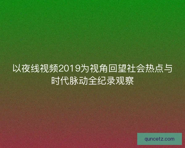 以夜线视频2019为视角回望社会热点与时代脉动全纪录观察