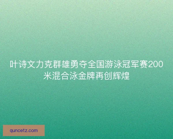 叶诗文力克群雄勇夺全国游泳冠军赛200米混合泳金牌再创辉煌