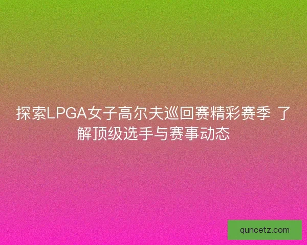 探索LPGA女子高尔夫巡回赛精彩赛季 了解顶级选手与赛事动态