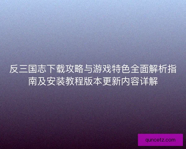 反三国志下载攻略与游戏特色全面解析指南及安装教程版本更新内容详解 反三国志下载攻略与游戏特色全面解析指南及安装教程版本更新内容详解