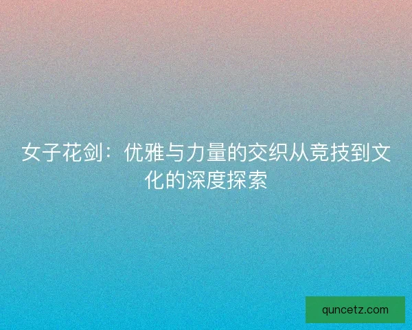 女子花剑：优雅与力量的交织从竞技到文化的深度探索