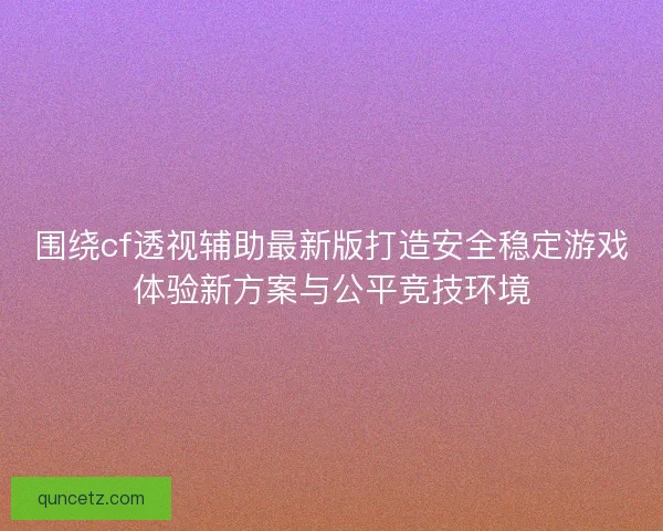 围绕cf透视辅助最新版打造安全稳定游戏体验新方案与公平竞技环境