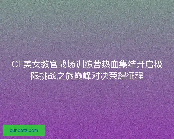 CF美女教官战场训练营热血集结开启极限挑战之旅巅峰对决荣耀征程 CF美女教官战场训练营热血集结开启极限挑战之旅巅峰对决荣耀征程